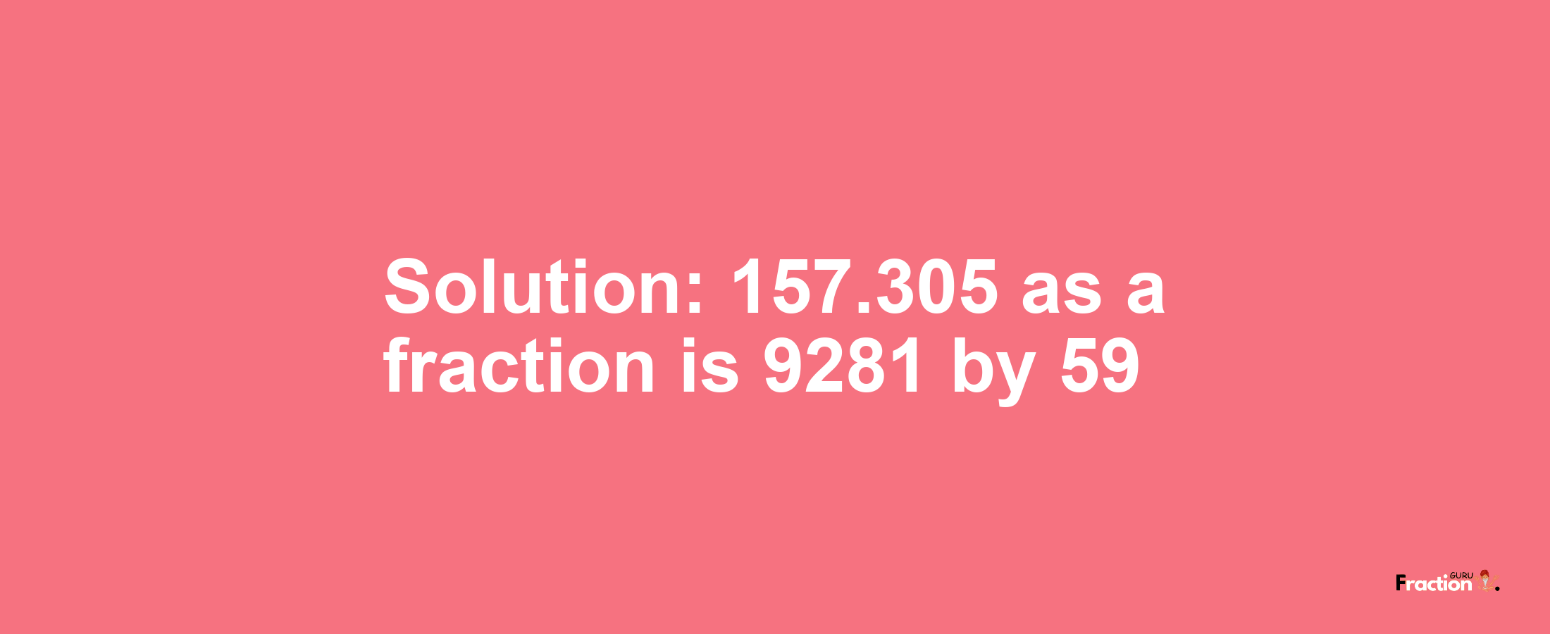 Solution:157.305 as a fraction is 9281/59